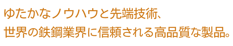 ゆたかなノウハウと先端技術、世界の鉄鋼界に信頼される高品質。